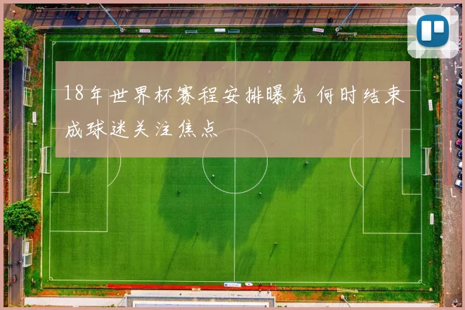 18年世界杯赛程安排曝光 何时结束成球迷关注焦点