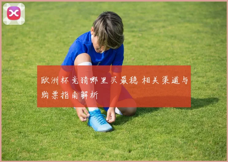 欧洲杯竞猜哪里买最稳 相关渠道与购票指南解析