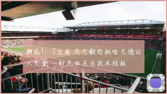 挪威1：2出局 范志毅怒批哈兰德让人失望 一针见血点出技术短板