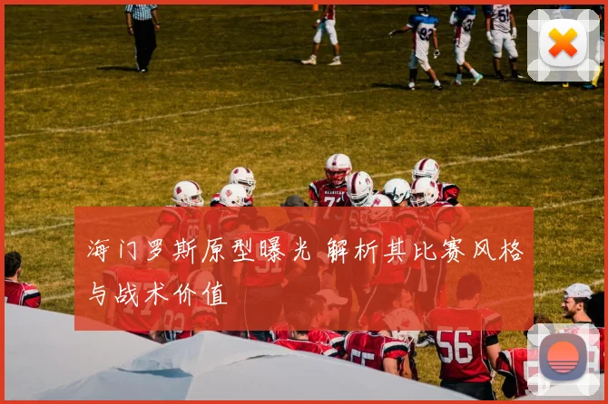 海门罗斯原型曝光 解析其比赛风格与战术价值