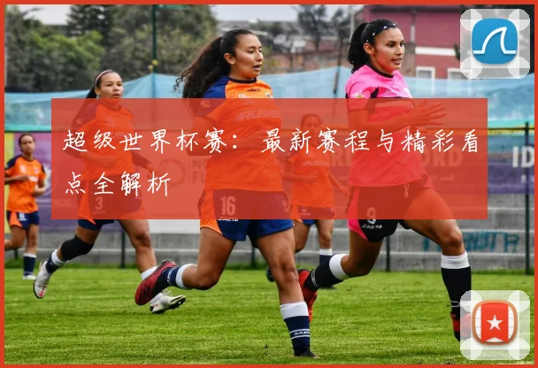 超级世界杯赛：最新赛程与精彩看点全解析