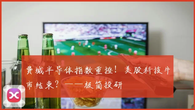 费城半导体指数重挫！美股科技牛市结束？——极简投研