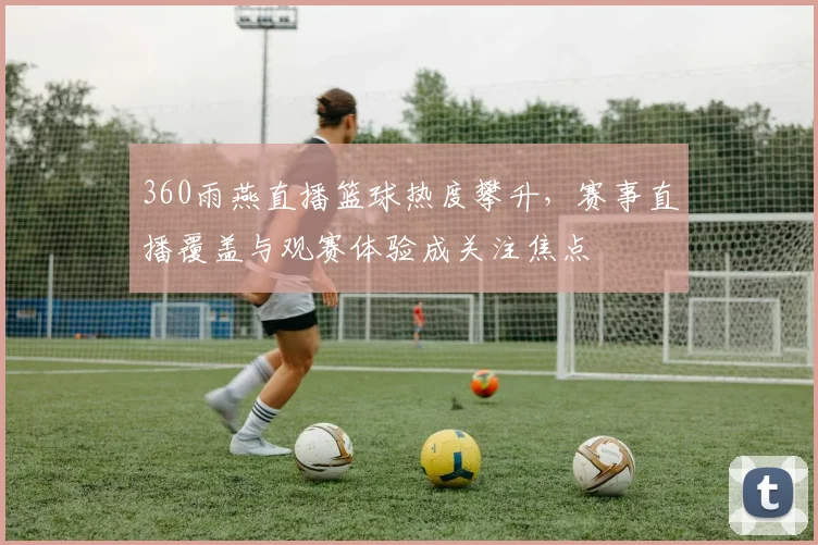 360雨燕直播篮球热度攀升，赛事直播覆盖与观赛体验成关注焦点