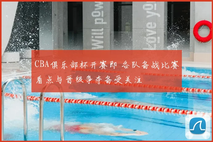 CBA俱乐部杯开赛即 各队备战比赛看点与晋级争夺备受关注