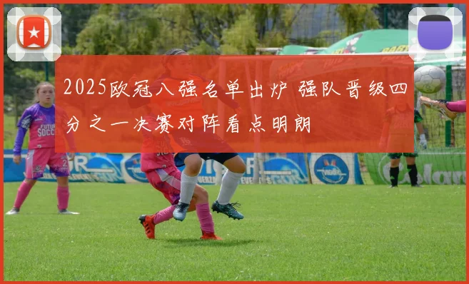 2025欧冠八强名单出炉 强队晋级四分之一决赛对阵看点明朗