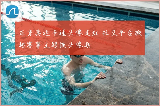 东京奥运卡通头像走红 社交平台掀起赛事主题换头像潮