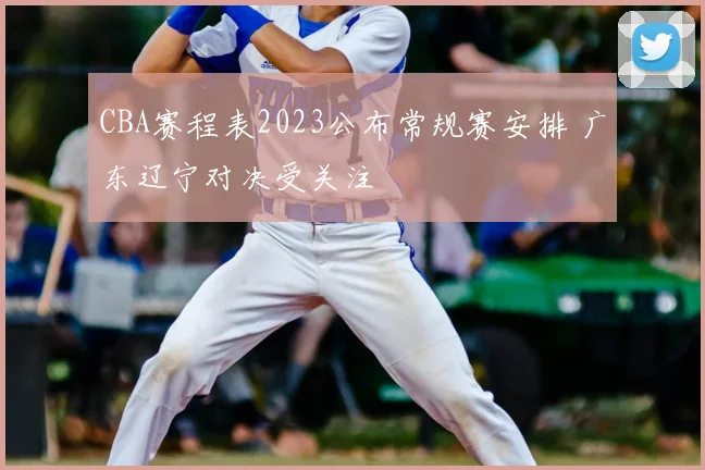 CBA赛程表2023公布常规赛安排 广东辽宁对决受关注