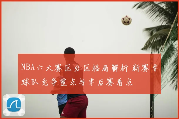 NBA六大赛区分区格局解析 新赛季球队竞争重点与季后赛看点