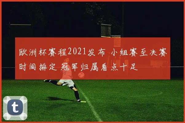 欧洲杯赛程2021发布 小组赛至决赛时间排定 冠军归属看点十足