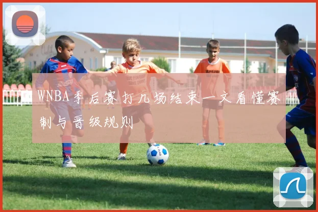WNBA季后赛打几场结束一文看懂赛制与晋级规则