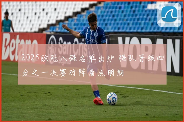 2025欧冠八强名单出炉 强队晋级四分之一决赛对阵看点明朗