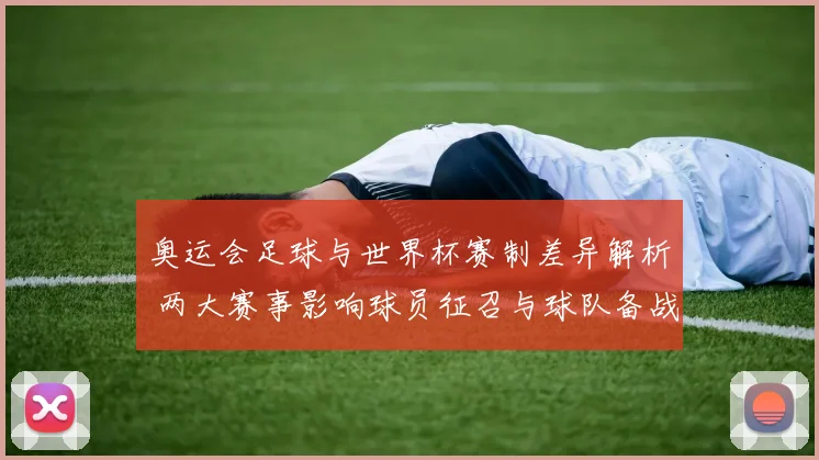 奥运会足球与世界杯赛制差异解析 两大赛事影响球员征召与球队备战