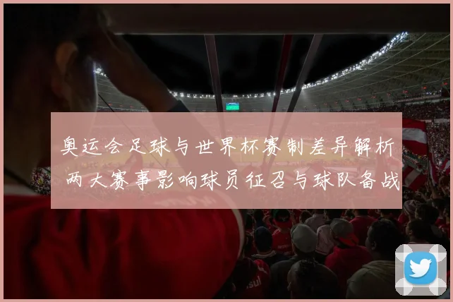 奥运会足球与世界杯赛制差异解析 两大赛事影响球员征召与球队备战