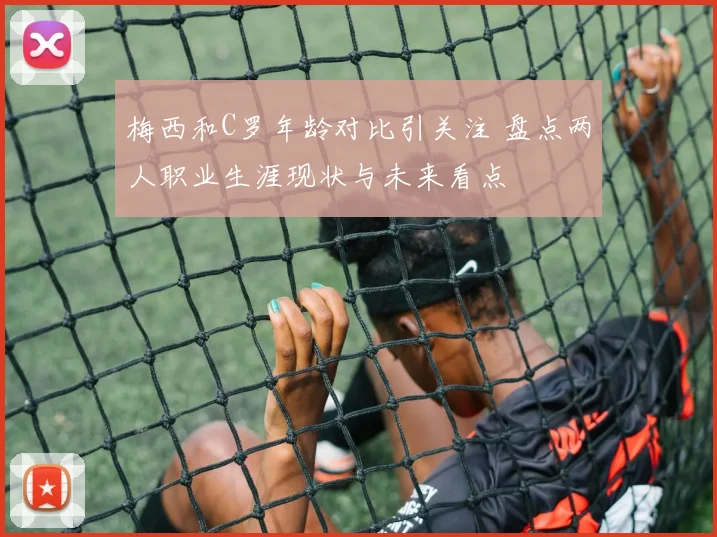 梅西和C罗年龄对比引关注 盘点两人职业生涯现状与未来看点