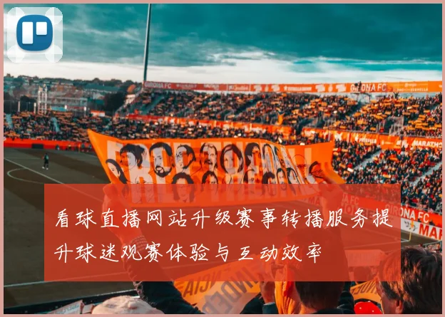 看球直播网站升级赛事转播服务提升球迷观赛体验与互动效率