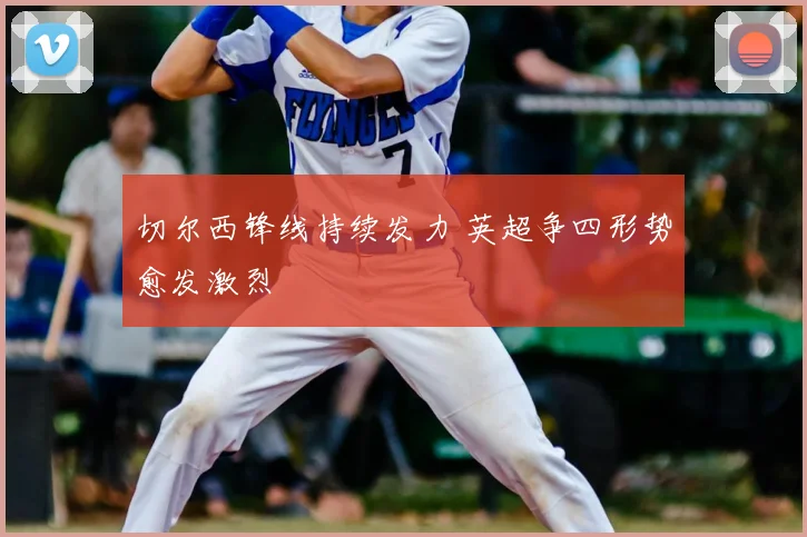 切尔西锋线持续发力 英超争四形势愈发激烈
