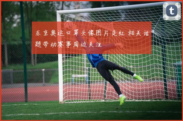 东京奥运口罩头像图片走红 相关话题带动赛事周边关注