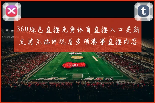 360绿色直播免费体育直播入口更新 支持无插件观看多项赛事直播内容