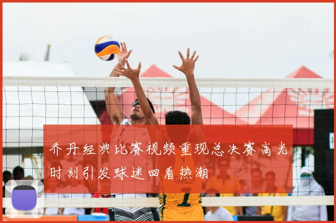 乔丹经典比赛视频重现总决赛高光时刻引发球迷回看热潮
