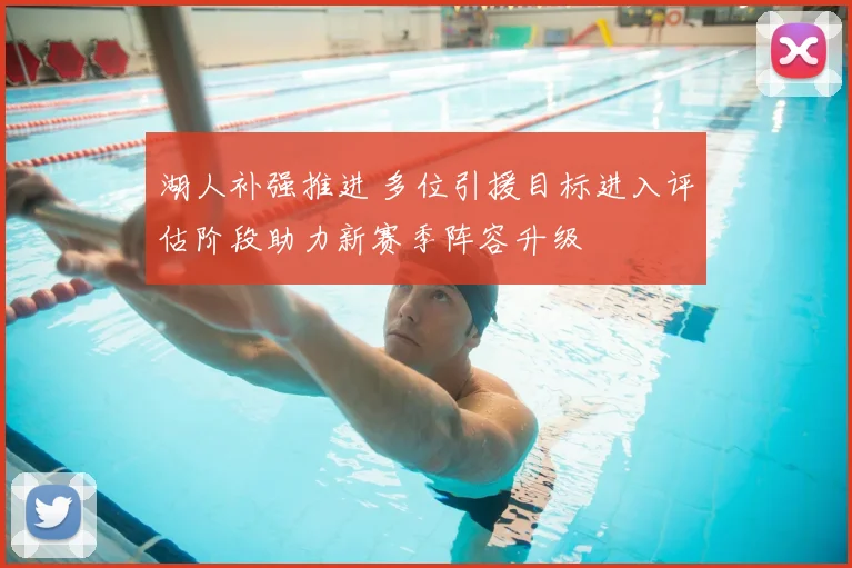 湖人补强推进 多位引援目标进入评估阶段助力新赛季阵容升级