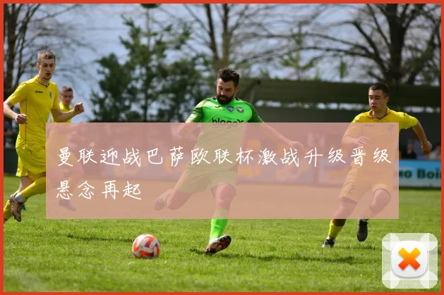 曼联迎战巴萨欧联杯激战升级晋级悬念再起