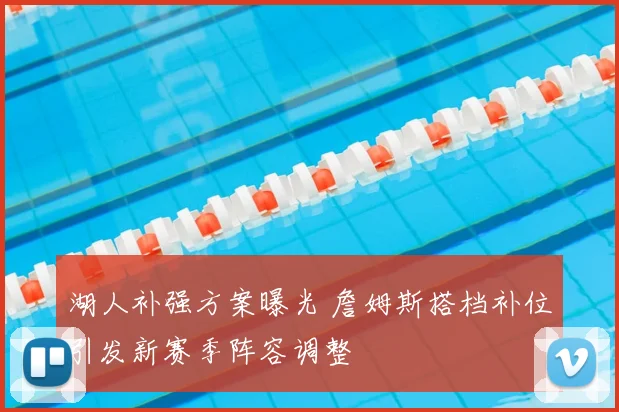 湖人补强方案曝光 詹姆斯搭档补位引发新赛季阵容调整