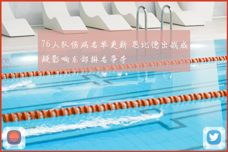 76人队伤病名单更新 恩比德出战成疑影响东部排名争夺