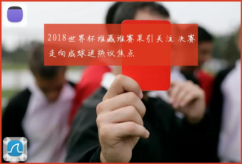 2018世界杯谁赢谁赛果引关注 决赛走向成球迷热议焦点