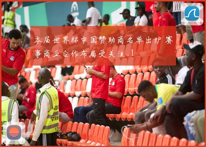 本届世界杯中国赞助商名单出炉 赛事商业合作布局受关注_1