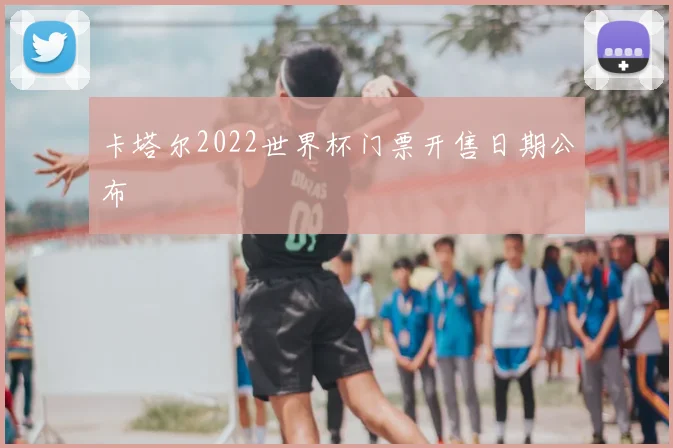 卡塔尔2022世界杯门票开售日期公布