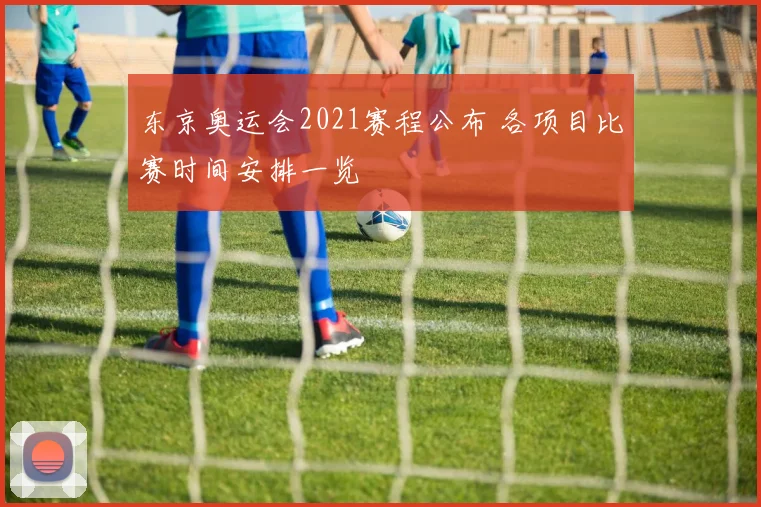 东京奥运会2021赛程公布 各项目比赛时间安排一览