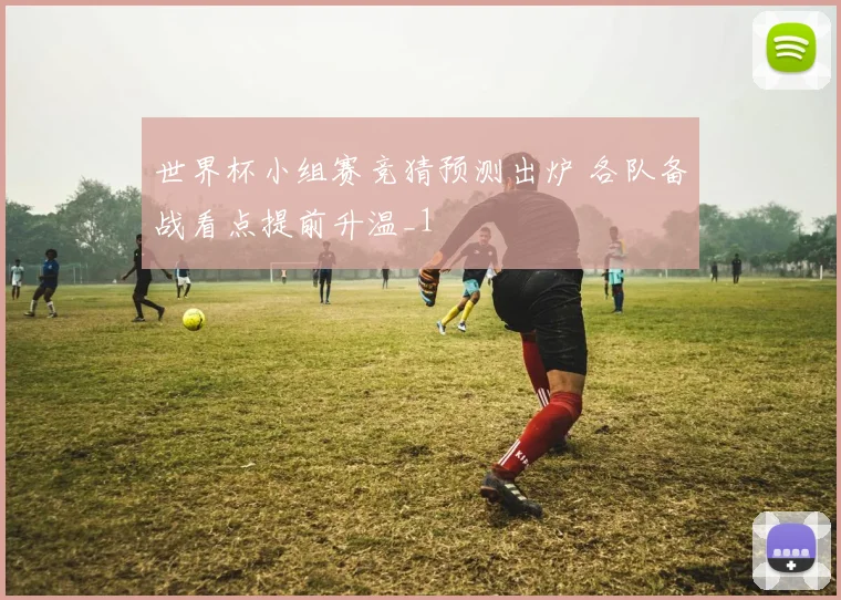 世界杯小组赛竞猜预测出炉 各队备战看点提前升温_1