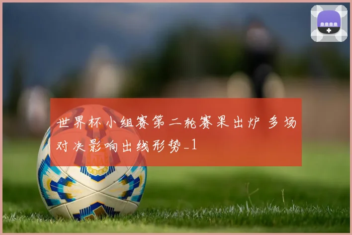 世界杯小组赛第二轮赛果出炉 多场对决影响出线形势_1
