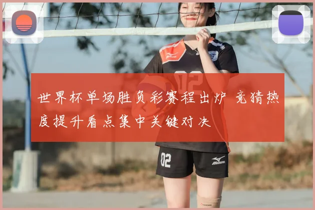 世界杯单场胜负彩赛程出炉 竞猜热度提升看点集中关键对决