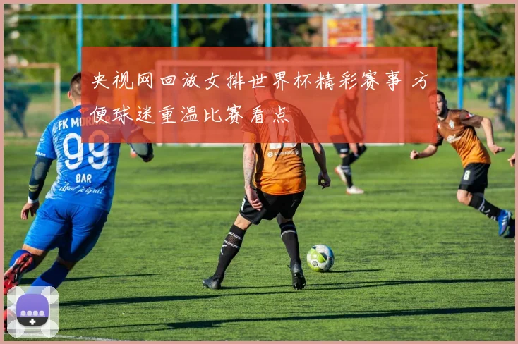 央视网回放女排世界杯精彩赛事 方便球迷重温比赛看点