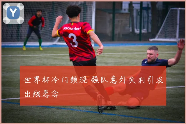 世界杯冷门频现 强队意外失利引发出线悬念